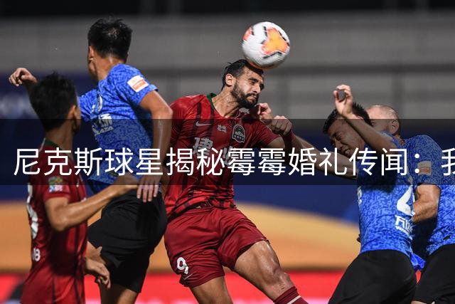 尼克斯球星揭秘霉霉婚礼传闻：我也是刷新闻才知情