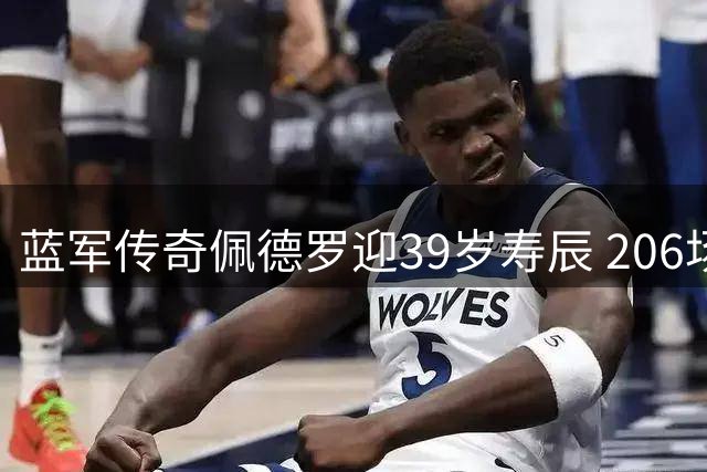 蓝军传奇佩德罗迎39岁寿辰 206场造69球铸就斯坦福桥辉煌